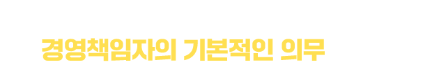 종사자의 생명과 건강 보호는 경영책임자의 기본적인 의무입니다.