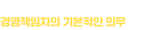종사자의 생명과 건강 보호는 경영책임자의 기본적인 의무입니다.